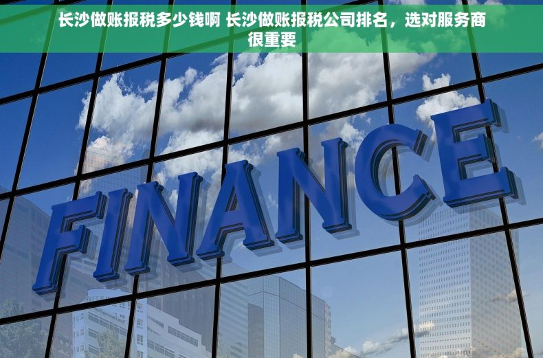 长沙做账报税多少钱啊 长沙做账报税公司排名，选对服务商很重要