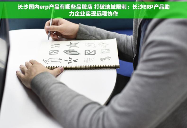 长沙国内erp产品有哪些品牌店 打破地域限制：长沙ERP产品助力企业实现远程协作