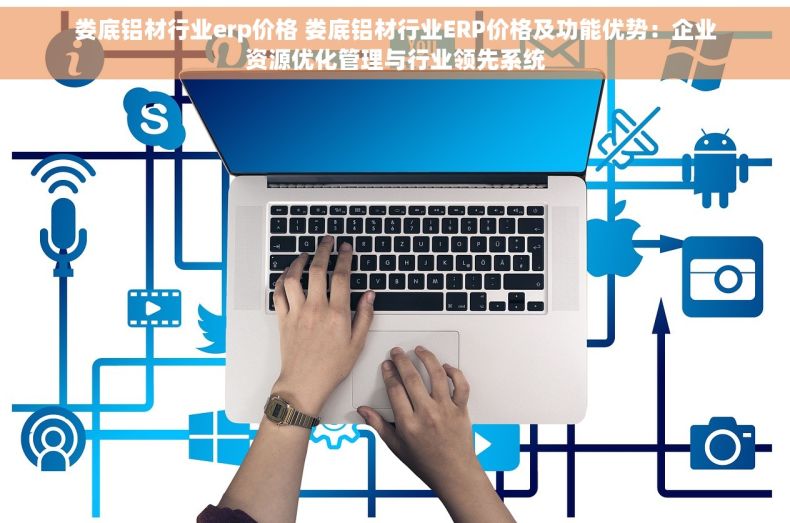 娄底铝材行业erp价格 娄底铝材行业ERP价格及功能优势：企业资源优化管理与行业领先系统