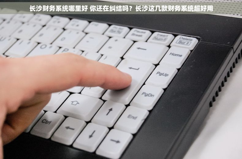 长沙财务系统哪里好 你还在纠结吗？长沙这几款财务系统超好用