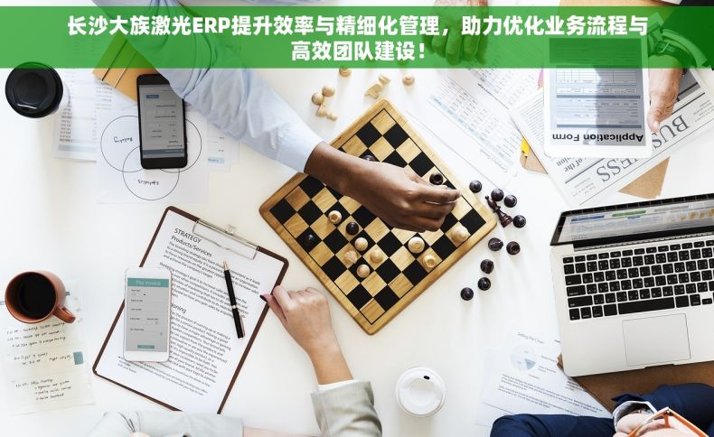 长沙大族激光ERP提升效率与精细化管理，助力优化业务流程与高效团队建设！