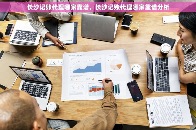 长沙记账代理哪家靠谱，长沙记账代理哪家靠谱分析