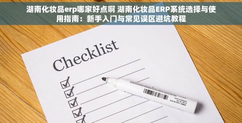 湖南化妆品erp哪家好点啊 湖南化妆品ERP系统选择与使用指南：新手入门与常见误区避坑教程