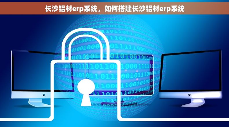 长沙铝材erp系统，如何搭建长沙铝材erp系统