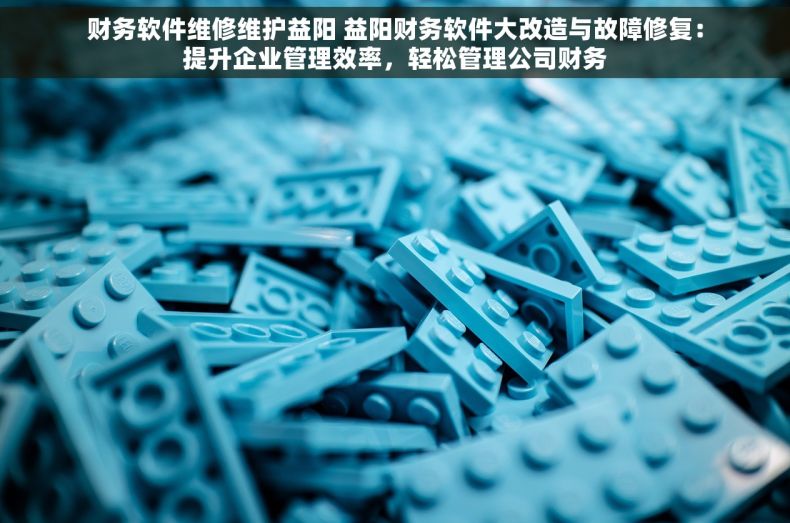 财务软件维修维护益阳 益阳财务软件大改造与故障修复：提升企业管理效率，轻松管理公司财务