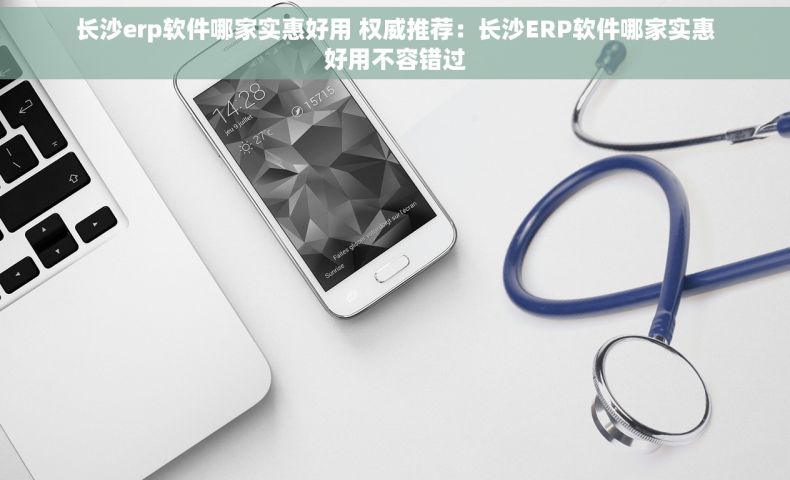 长沙erp软件哪家实惠好用 权威推荐：长沙ERP软件哪家实惠好用不容错过
