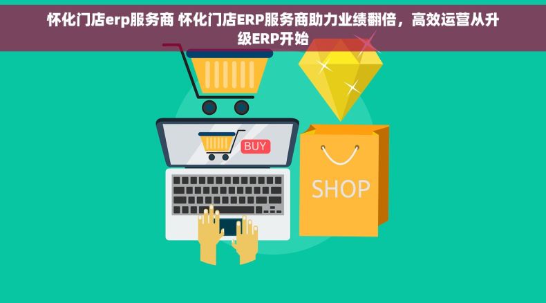 怀化门店erp服务商 怀化门店ERP服务商助力业绩翻倍，高效运营从升级ERP开始