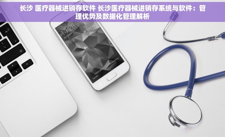 长沙 医疗器械进销存软件 长沙医疗器械进销存系统与软件：管理优势及数据化管理解析