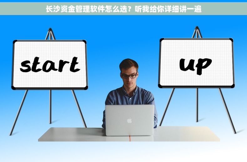长沙资金管理软件怎么选？听我给你详细讲一遍