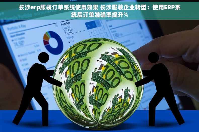 长沙erp服装订单系统使用效果 长沙服装企业转型：使用ERP系统后订单准确率提升%