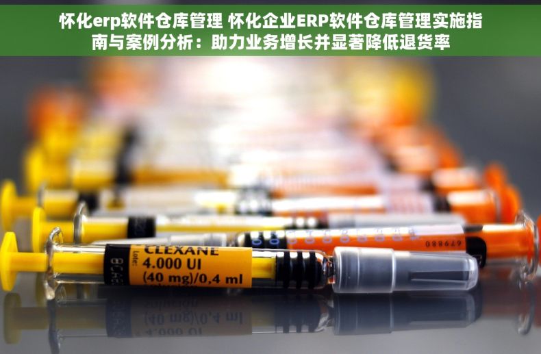 怀化erp软件仓库管理 怀化企业ERP软件仓库管理实施指南与案例分析：助力业务增长并显著降低退货率