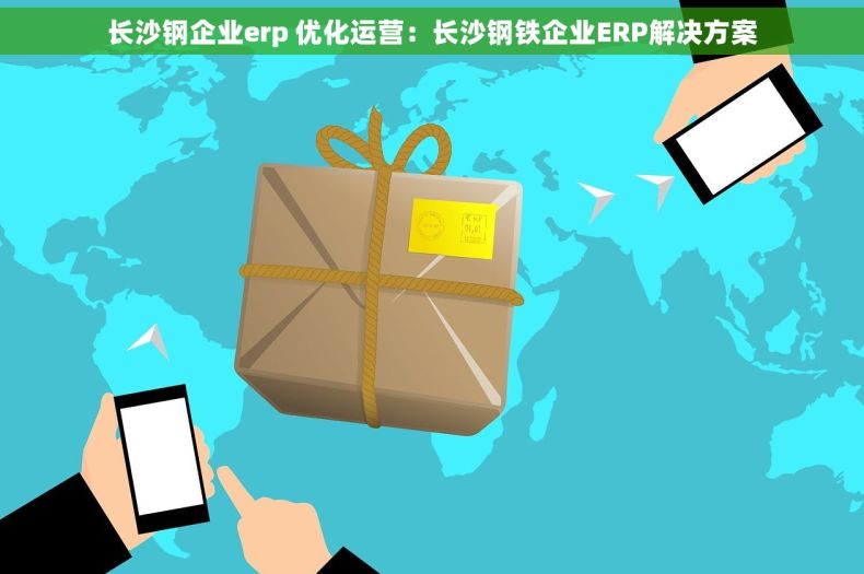 长沙钢企业erp 优化运营：长沙钢铁企业ERP解决方案
