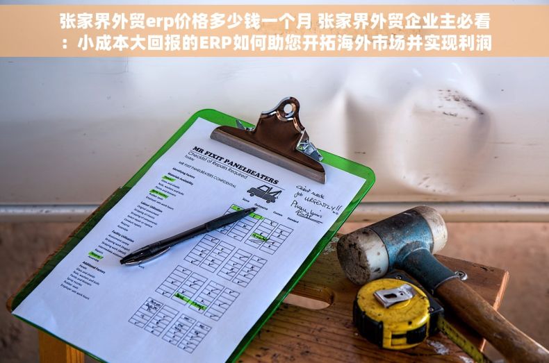 张家界外贸erp价格多少钱一个月 张家界外贸企业主必看：小成本大回报的ERP如何助您开拓海外市场并实现利润最大化