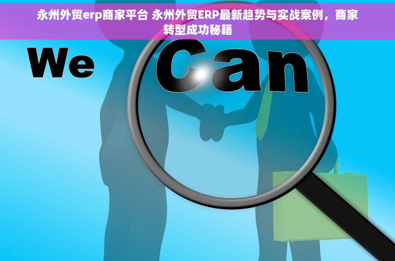 永州外贸erp商家平台 永州外贸ERP最新趋势与实战案例，商家转型成功秘籍