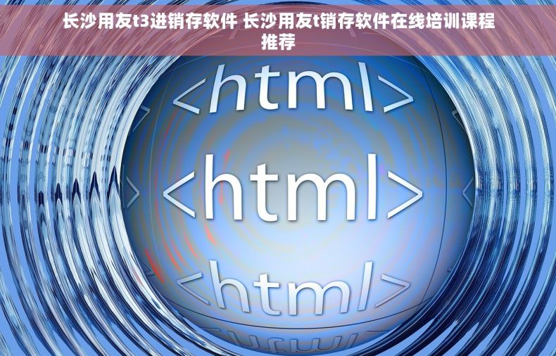 长沙用友t3进销存软件 长沙用友t销存软件在线培训课程推荐