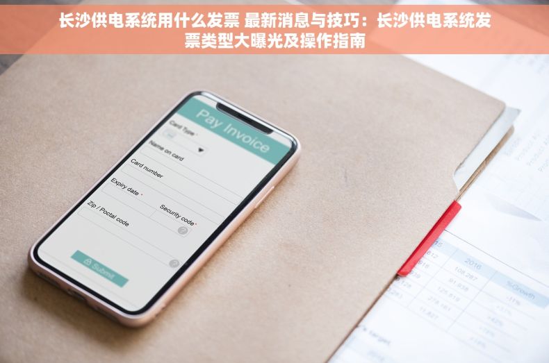 长沙供电系统用什么发票 最新消息与技巧：长沙供电系统发票类型大曝光及操作指南