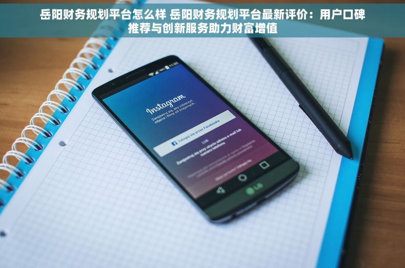 岳阳财务规划平台怎么样 岳阳财务规划平台最新评价：用户口碑推荐与创新服务助力财富增值