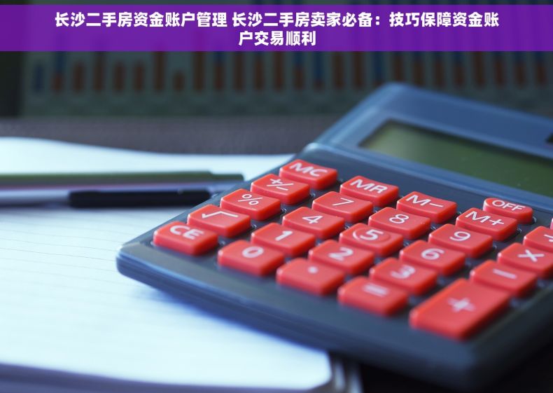 长沙二手房资金账户管理 长沙二手房卖家必备：技巧保障资金账户交易顺利