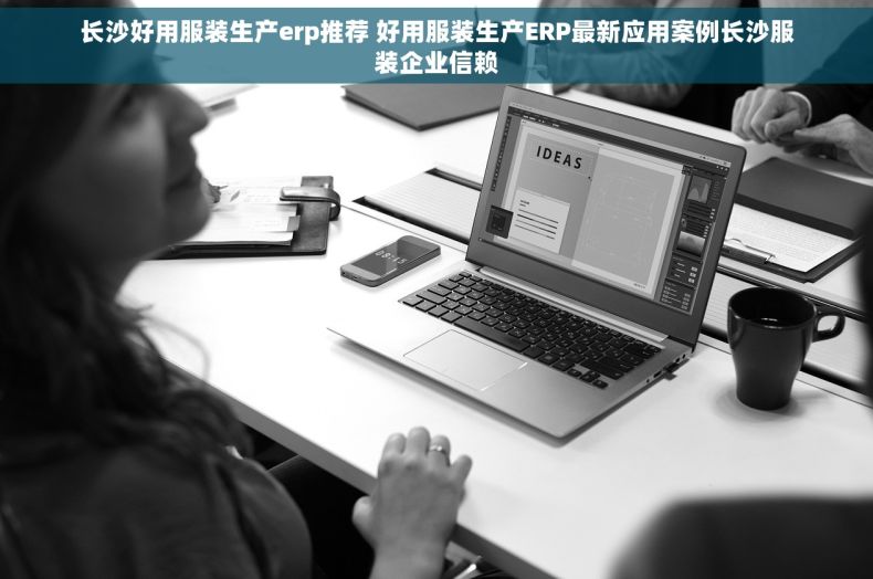 长沙好用服装生产erp推荐 好用服装生产ERP最新应用案例长沙服装企业信赖