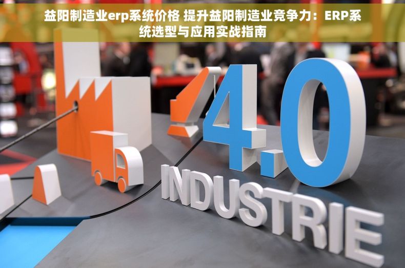 益阳制造业erp系统价格 提升益阳制造业竞争力：ERP系统选型与应用实战指南