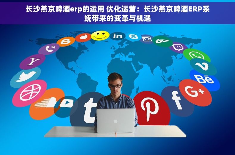 长沙燕京啤酒erp的运用 优化运营：长沙燕京啤酒ERP系统带来的变革与机遇