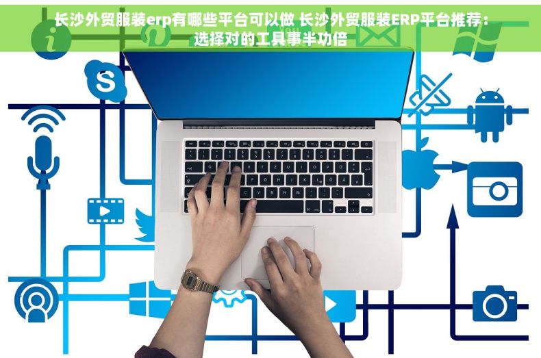 长沙外贸服装erp有哪些平台可以做 长沙外贸服装ERP平台推荐：选择对的工具事半功倍