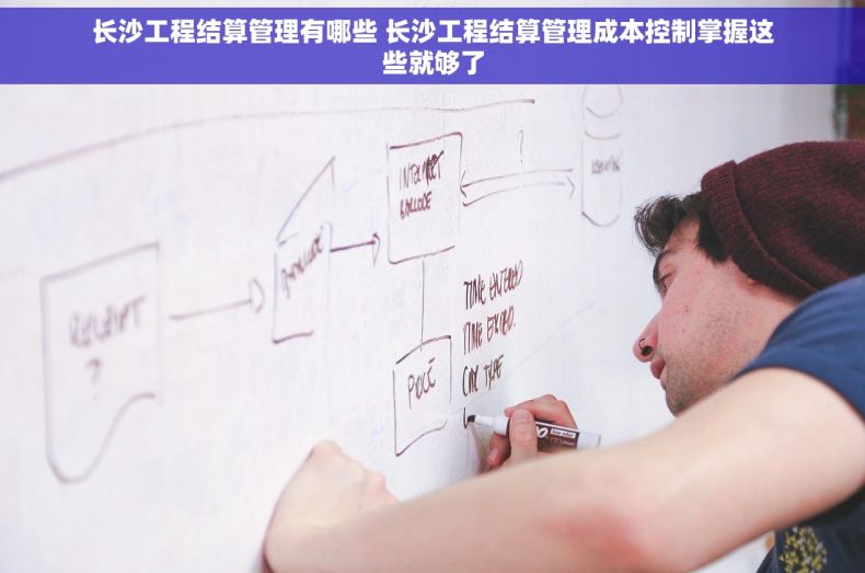 长沙工程结算管理有哪些 长沙工程结算管理成本控制掌握这些就够了