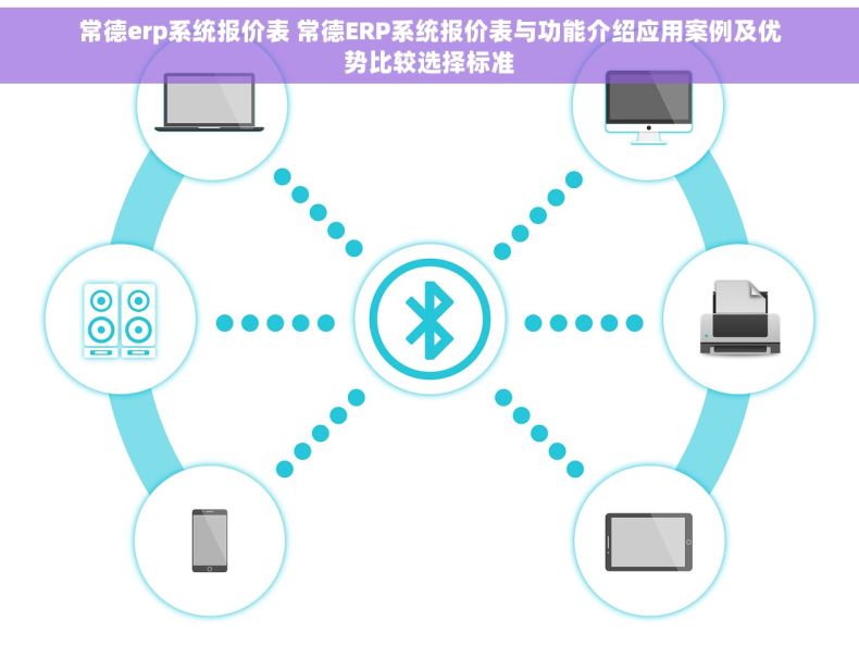 常德erp系统报价表 常德ERP系统报价表与功能介绍应用案例及优势比较选择标准