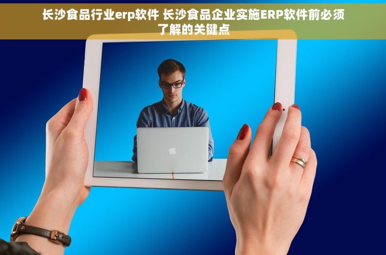长沙食品行业erp软件 长沙食品企业实施ERP软件前必须了解的关键点