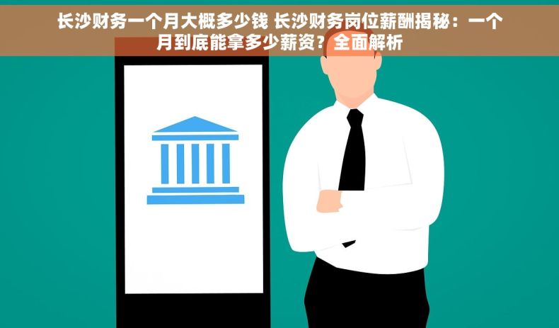 长沙财务一个月大概多少钱 长沙财务岗位薪酬揭秘：一个月到底能拿多少薪资？全面解析