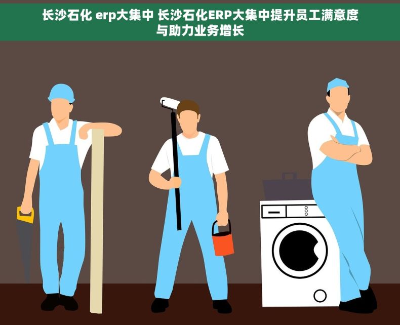 长沙石化 erp大集中 长沙石化ERP大集中提升员工满意度与助力业务增长