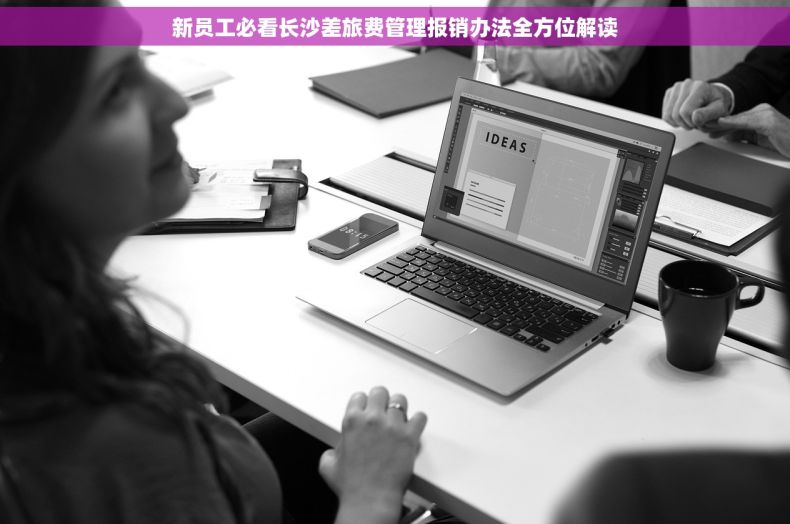 新员工必看长沙差旅费管理报销办法全方位解读