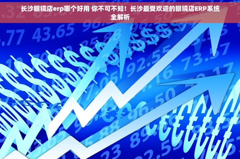 长沙眼镜店erp哪个好用 你不可不知！长沙最受欢迎的眼镜店ERP系统全解析