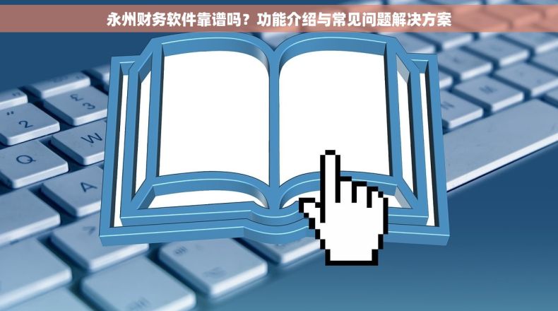 永州财务软件靠谱吗？功能介绍与常见问题解决方案