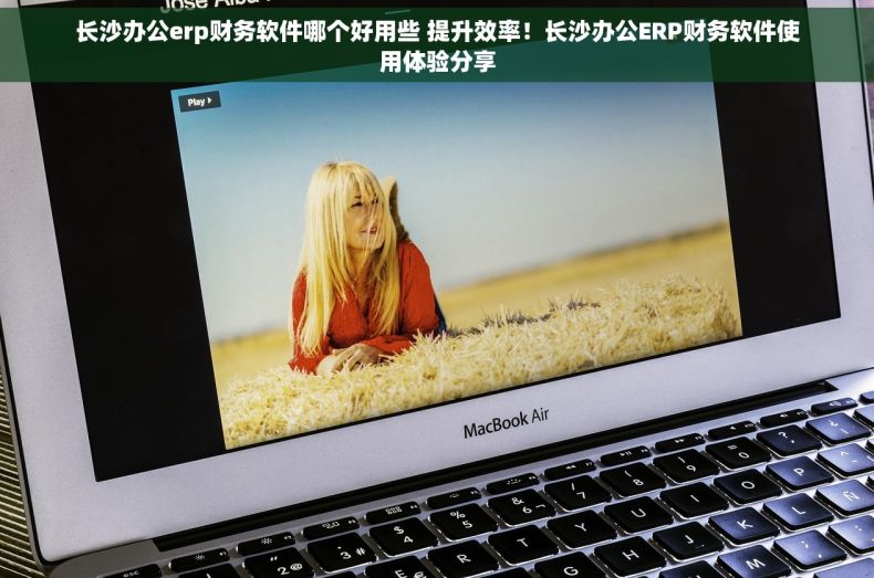长沙办公erp财务软件哪个好用些 提升效率！长沙办公ERP财务软件使用体验分享