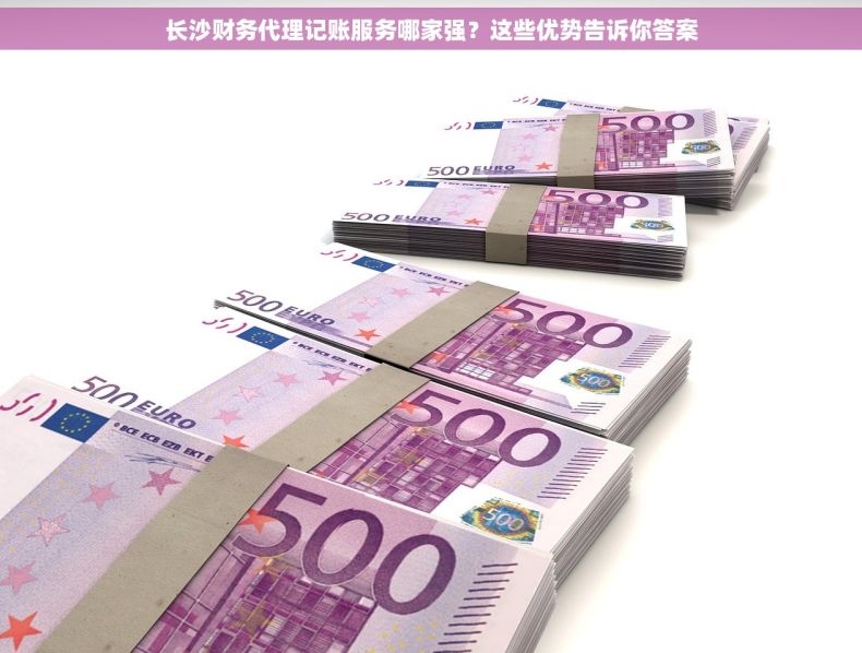 长沙财务代理记账服务哪家强？这些优势告诉你答案
