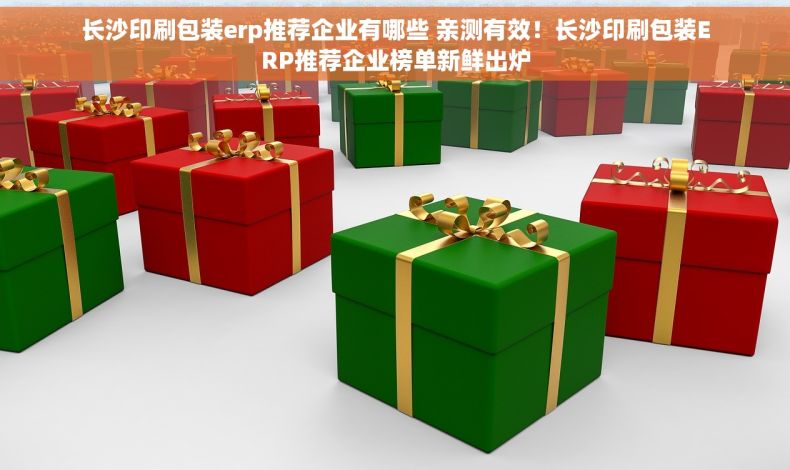 长沙印刷包装erp推荐企业有哪些 亲测有效！长沙印刷包装ERP推荐企业榜单新鲜出炉