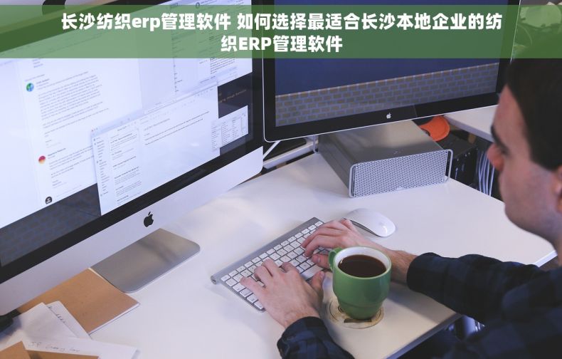 长沙纺织erp管理软件 如何选择最适合长沙本地企业的纺织ERP管理软件