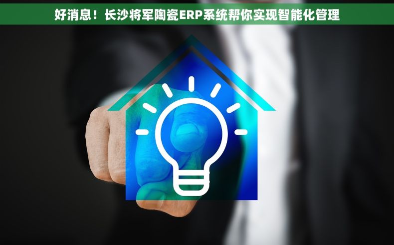 好消息！长沙将军陶瓷ERP系统帮你实现智能化管理