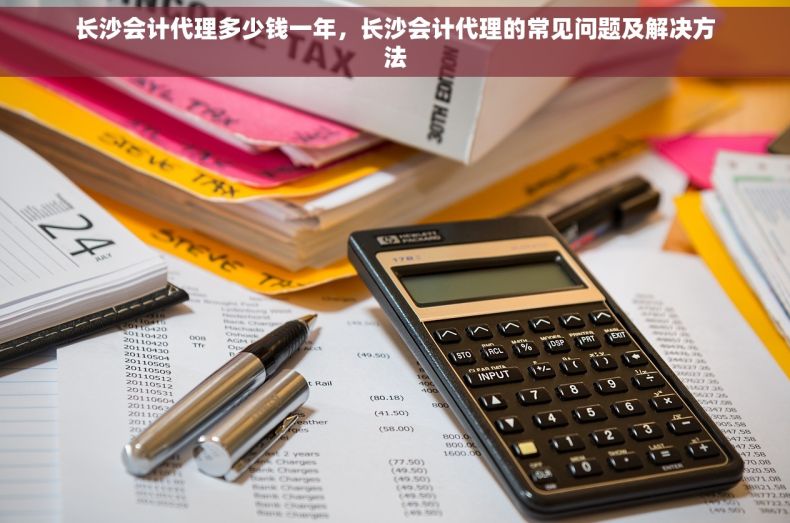 长沙会计代理多少钱一年，长沙会计代理的常见问题及解决方法