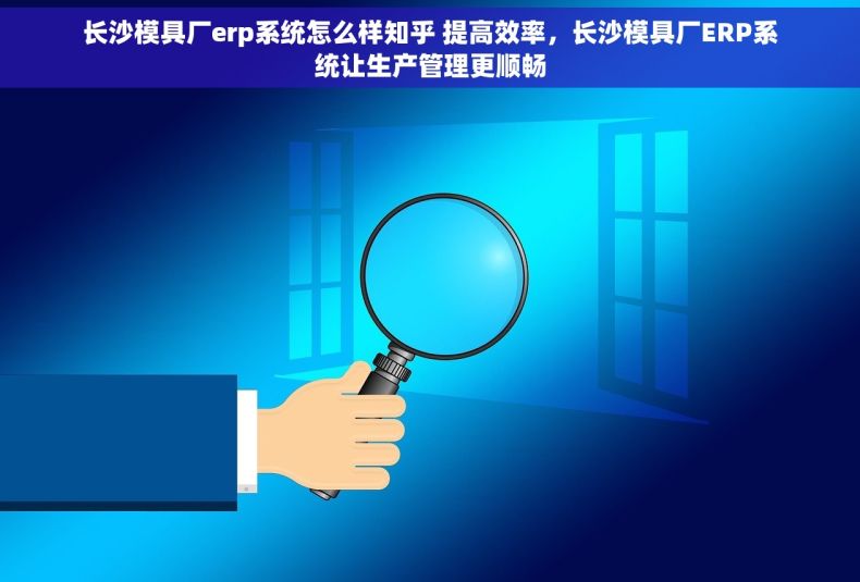 长沙模具厂erp系统怎么样知乎 提高效率，长沙模具厂ERP系统让生产管理更顺畅