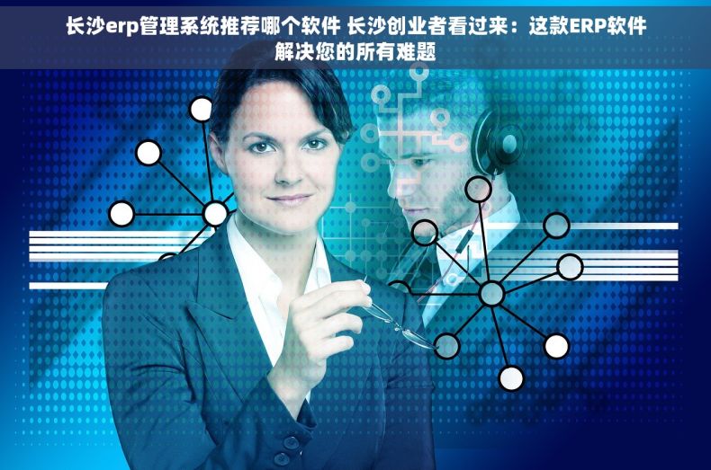长沙erp管理系统推荐哪个软件 长沙创业者看过来：这款ERP软件解决您的所有难题