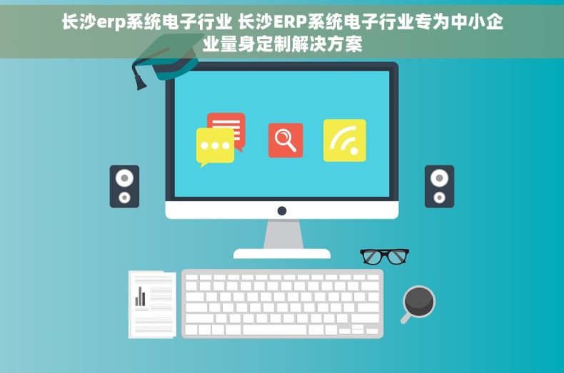 长沙erp系统电子行业 长沙ERP系统电子行业专为中小企业量身定制解决方案
