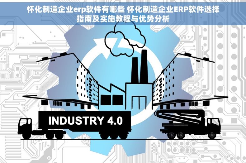 怀化制造企业erp软件有哪些 怀化制造企业ERP软件选择指南及实施教程与优势分析