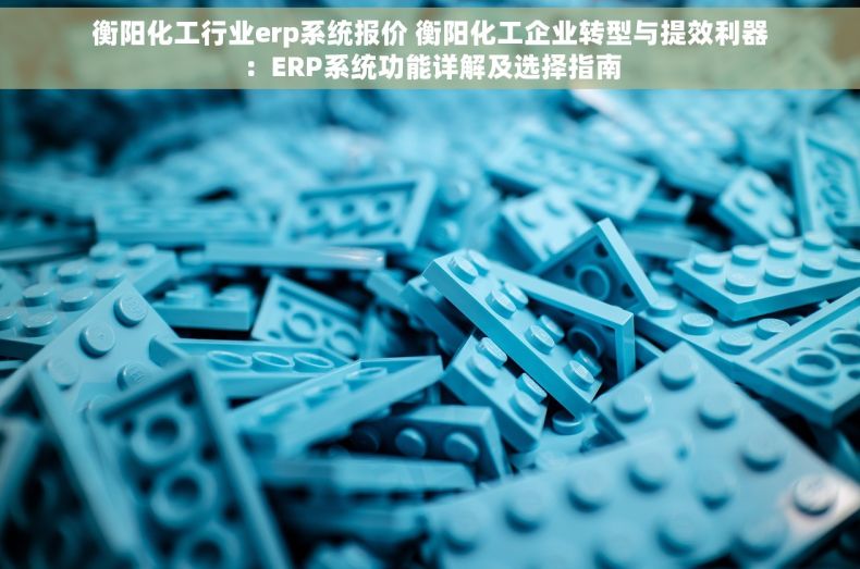 衡阳化工行业erp系统报价 衡阳化工企业转型与提效利器：ERP系统功能详解及选择指南