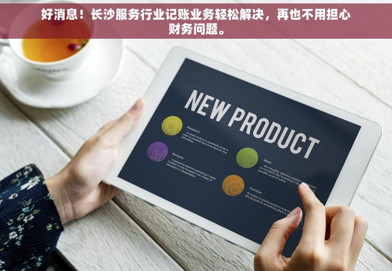 好消息！长沙服务行业记账业务轻松解决，再也不用担心财务问题。