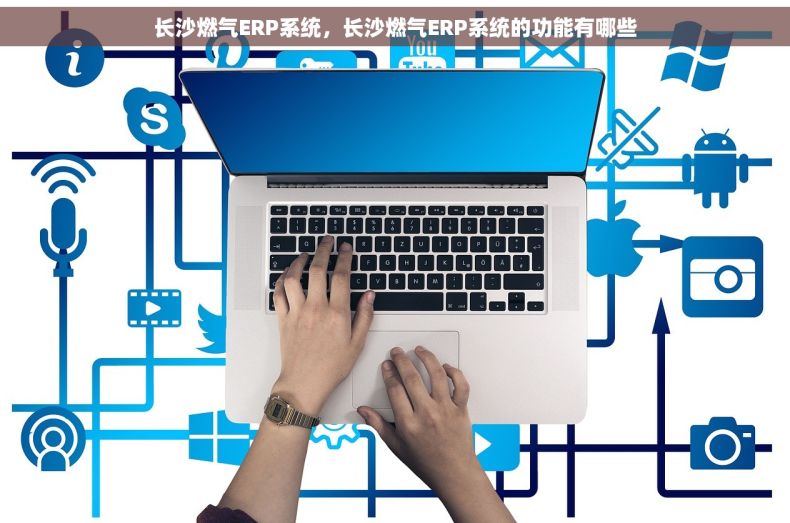 长沙燃气ERP系统，长沙燃气ERP系统的功能有哪些