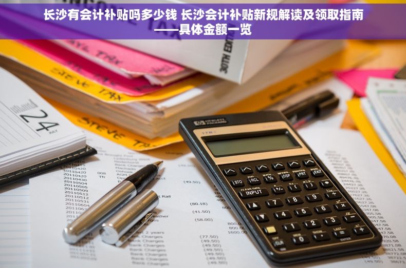 长沙有会计补贴吗多少钱 长沙会计补贴新规解读及领取指南——具体金额一览