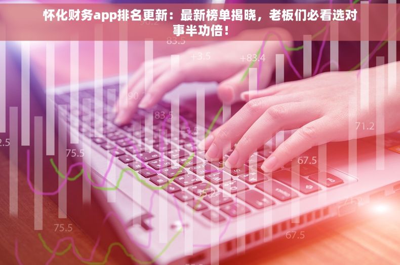 怀化财务app排名更新：最新榜单揭晓，老板们必看选对事半功倍！