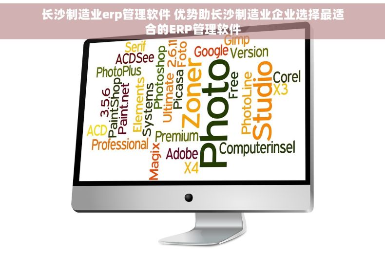 长沙制造业erp管理软件 优势助长沙制造业企业选择最适合的ERP管理软件